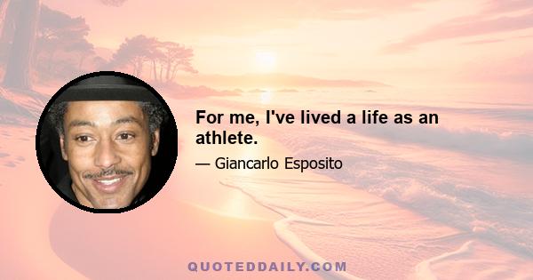 For me, I've lived a life as an athlete.