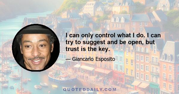 I can only control what I do. I can try to suggest and be open, but trust is the key.