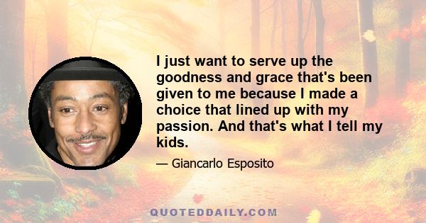 I just want to serve up the goodness and grace that's been given to me because I made a choice that lined up with my passion. And that's what I tell my kids.