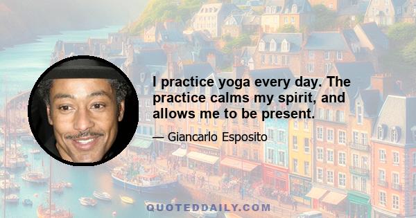 I practice yoga every day. The practice calms my spirit, and allows me to be present.