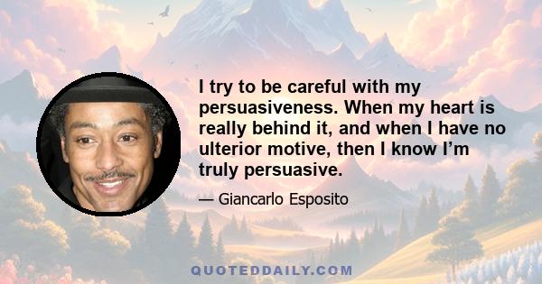 I try to be careful with my persuasiveness. When my heart is really behind it, and when I have no ulterior motive, then I know I’m truly persuasive.