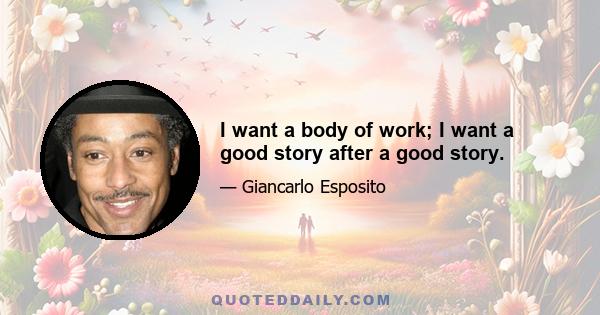 I want a body of work; I want a good story after a good story.