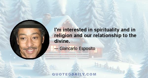 I'm interested in spirituality and in religion and our relationship to the divine.