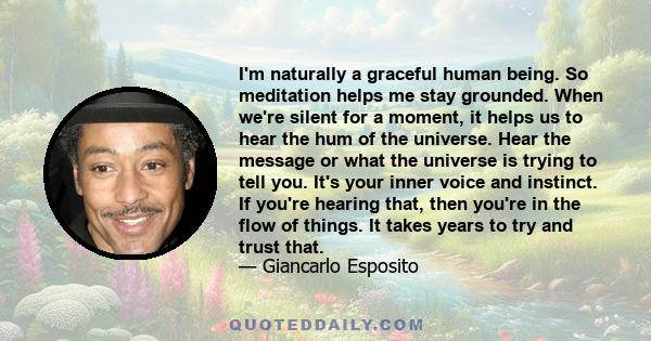 I'm naturally a graceful human being. So meditation helps me stay grounded. When we're silent for a moment, it helps us to hear the hum of the universe. Hear the message or what the universe is trying to tell you. It's