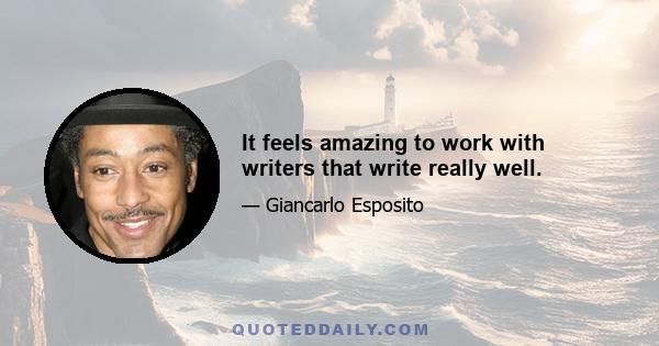 It feels amazing to work with writers that write really well.