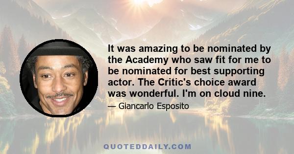 It was amazing to be nominated by the Academy who saw fit for me to be nominated for best supporting actor. The Critic's choice award was wonderful. I'm on cloud nine.