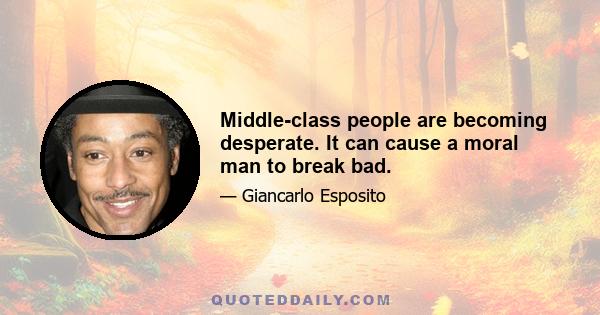 Middle-class people are becoming desperate. It can cause a moral man to break bad.