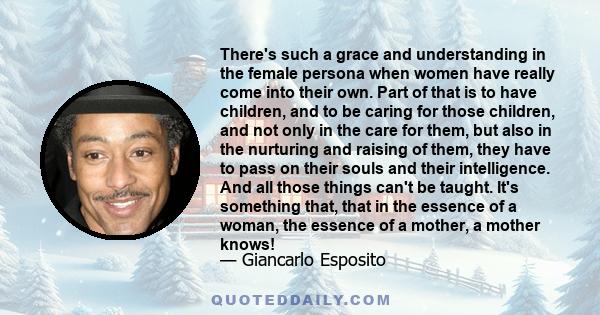 There's such a grace and understanding in the female persona when women have really come into their own. Part of that is to have children, and to be caring for those children, and not only in the care for them, but also 