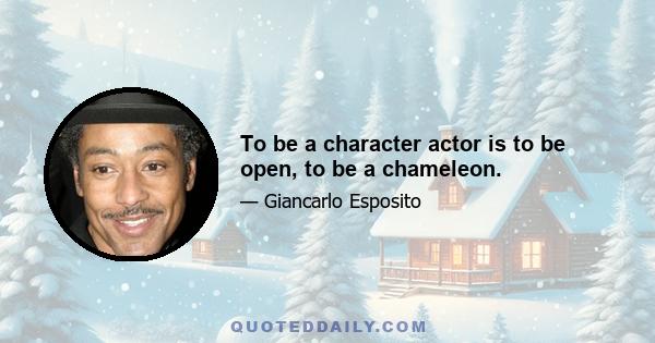 To be a character actor is to be open, to be a chameleon.