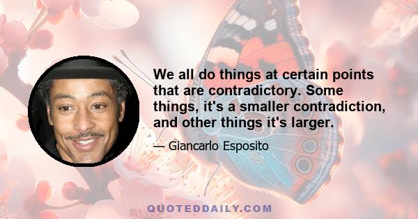 We all do things at certain points that are contradictory. Some things, it's a smaller contradiction, and other things it's larger.