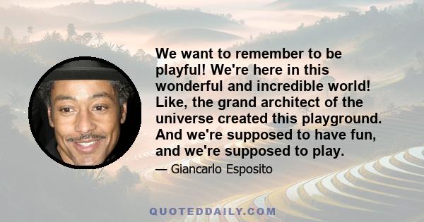 We want to remember to be playful! We're here in this wonderful and incredible world! Like, the grand architect of the universe created this playground. And we're supposed to have fun, and we're supposed to play.