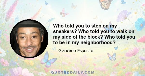 Who told you to step on my sneakers? Who told you to walk on my side of the block? Who told you to be in my neighborhood?