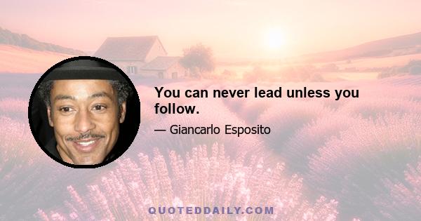 You can never lead unless you follow.