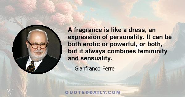 A fragrance is like a dress, an expression of personality. It can be both erotic or powerful, or both, but it always combines femininity and sensuality.