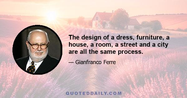 The design of a dress, furniture, a house, a room, a street and a city are all the same process.