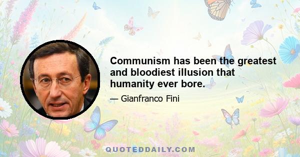 Communism has been the greatest and bloodiest illusion that humanity ever bore.