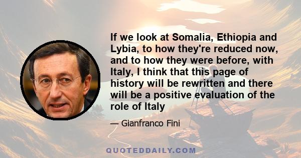 If we look at Somalia, Ethiopia and Lybia, to how they're reduced now, and to how they were before, with Italy, I think that this page of history will be rewritten and there will be a positive evaluation of the role of