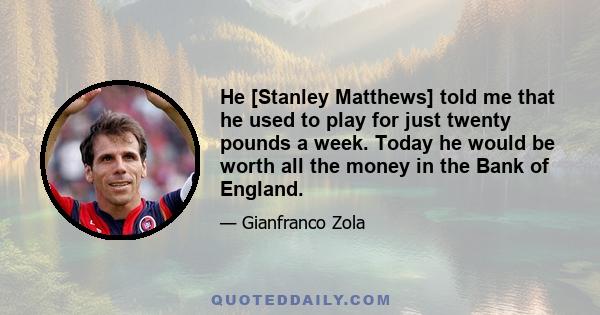 He [Stanley Matthews] told me that he used to play for just twenty pounds a week. Today he would be worth all the money in the Bank of England.