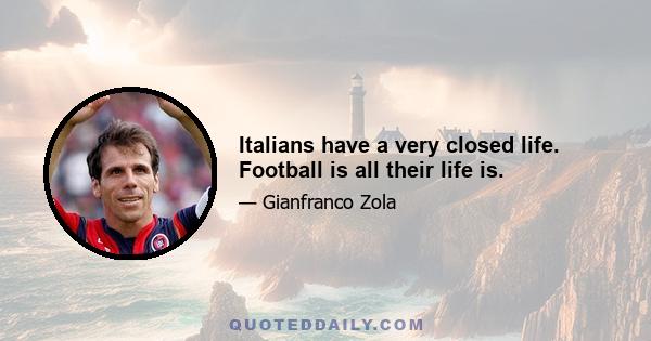 Italians have a very closed life. Football is all their life is.