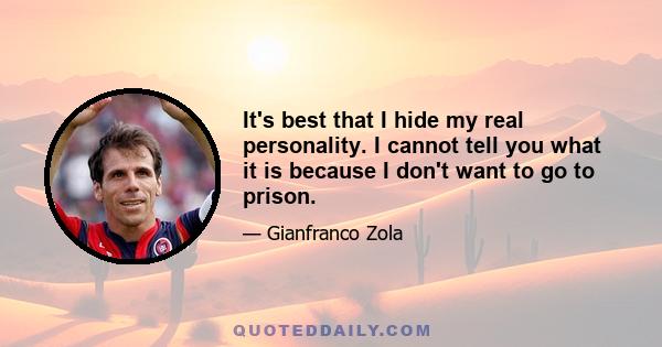 It's best that I hide my real personality. I cannot tell you what it is because I don't want to go to prison.