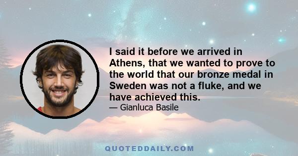 I said it before we arrived in Athens, that we wanted to prove to the world that our bronze medal in Sweden was not a fluke, and we have achieved this.