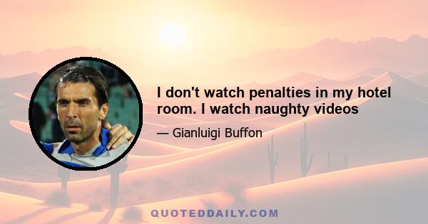 I don't watch penalties in my hotel room. I watch naughty videos