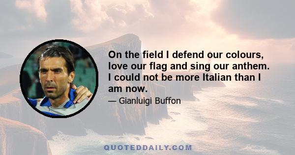 On the field I defend our colours, love our flag and sing our anthem. I could not be more Italian than I am now.