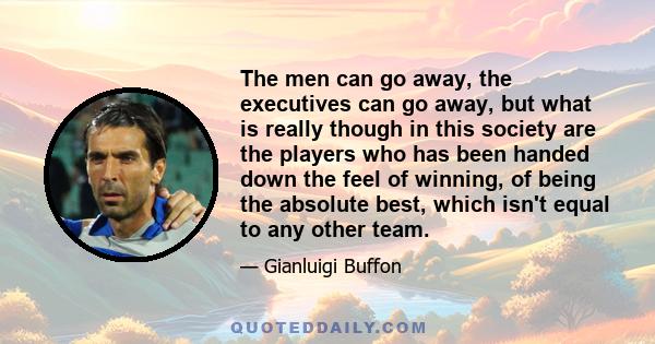 The men can go away, the executives can go away, but what is really though in this society are the players who has been handed down the feel of winning, of being the absolute best, which isn't equal to any other team.