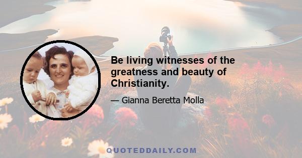 Be living witnesses of the greatness and beauty of Christianity.