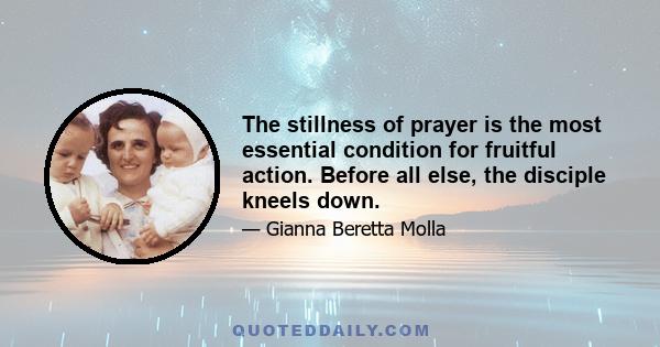 The stillness of prayer is the most essential condition for fruitful action. Before all else, the disciple kneels down.