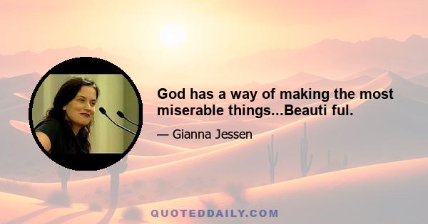 God has a way of making the most miserable things...Beauti ful.