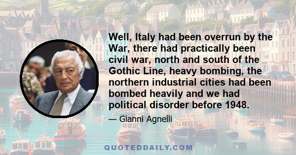 Well, Italy had been overrun by the War, there had practically been civil war, north and south of the Gothic Line, heavy bombing, the northern industrial cities had been bombed heavily and we had political disorder