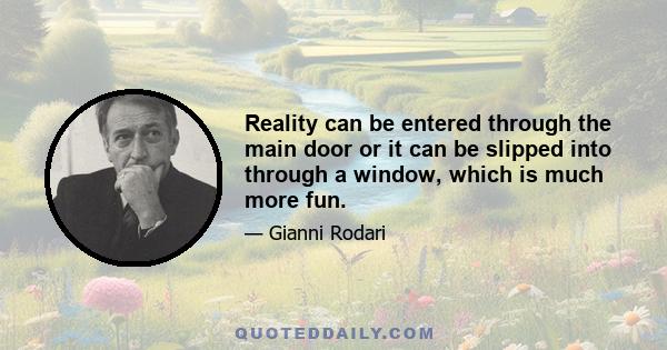 Reality can be entered through the main door or it can be slipped into through a window, which is much more fun.