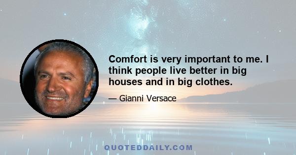 Comfort is very important to me. I think people live better in big houses and in big clothes.