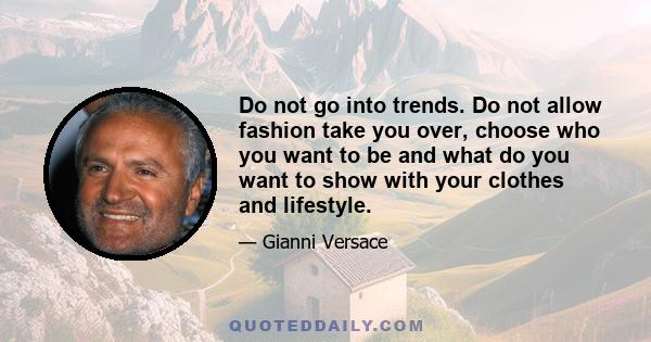 Do not go into trends. Do not allow fashion take you over, choose who you want to be and what do you want to show with your clothes and lifestyle.