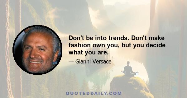 Don't be into trends. Don't make fashion own you, but you decide what you are.