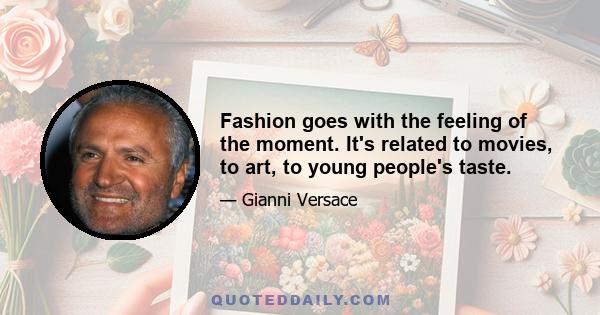 Fashion goes with the feeling of the moment. It's related to movies, to art, to young people's taste.