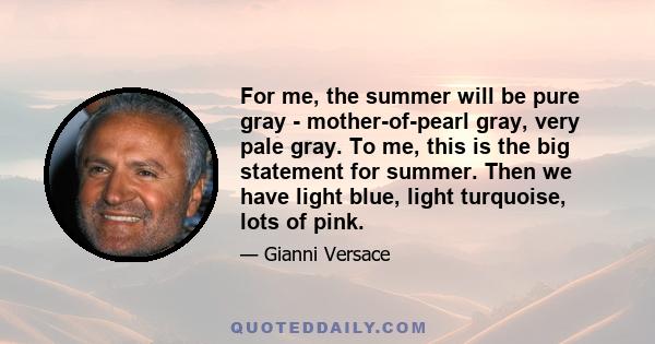 For me, the summer will be pure gray - mother-of-pearl gray, very pale gray. To me, this is the big statement for summer. Then we have light blue, light turquoise, lots of pink.