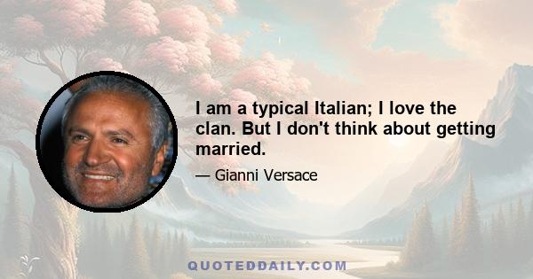 I am a typical Italian; I love the clan. But I don't think about getting married.