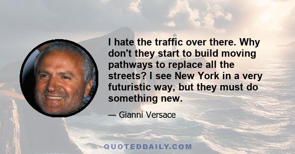 I hate the traffic over there. Why don't they start to build moving pathways to replace all the streets? I see New York in a very futuristic way, but they must do something new.