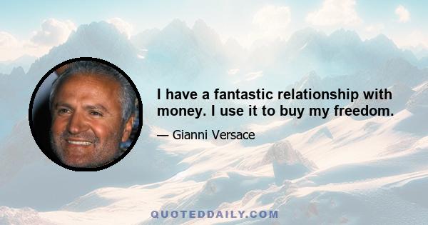 I have a fantastic relationship with money. I use it to buy my freedom.