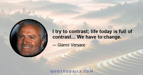 I try to contrast; life today is full of contrast... We have to change.