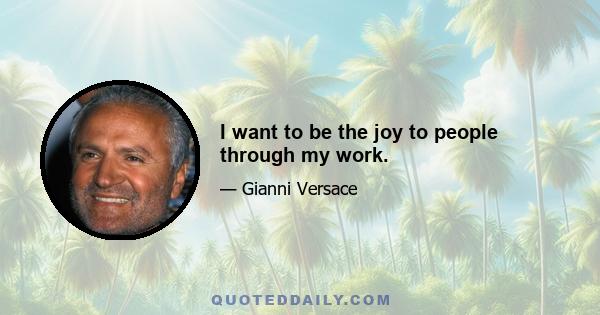 I want to be the joy to people through my work.