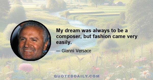 My dream was always to be a composer, but fashion came very easily.