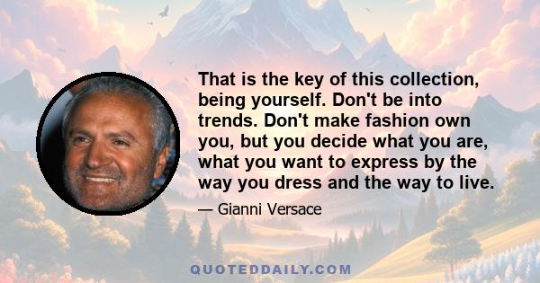 That is the key of this collection, being yourself. Don't be into trends. Don't make fashion own you, but you decide what you are, what you want to express by the way you dress and the way to live.