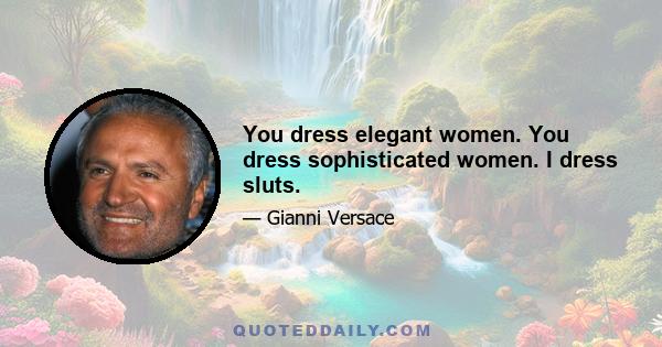 You dress elegant women. You dress sophisticated women. I dress sluts.