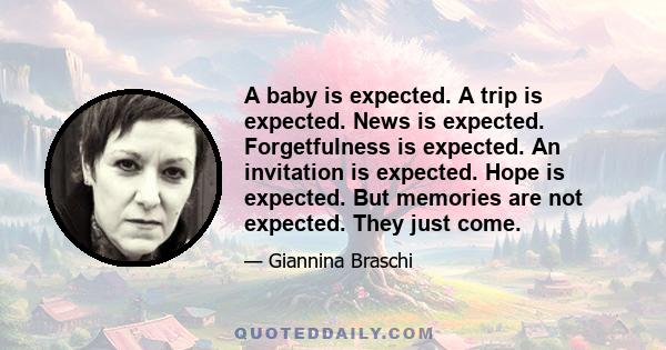 A baby is expected. A trip is expected. News is expected. Forgetfulness is expected. An invitation is expected. Hope is expected. But memories are not expected. They just come.