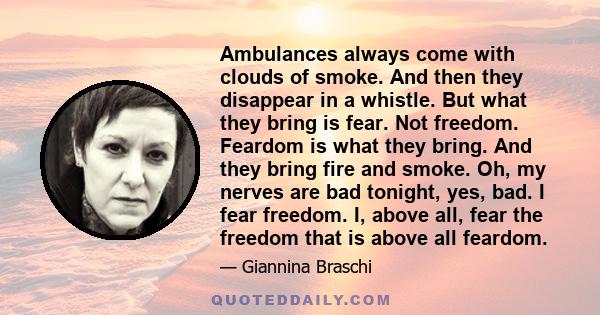 Ambulances always come with clouds of smoke. And then they disappear in a whistle. But what they bring is fear. Not freedom. Feardom is what they bring. And they bring fire and smoke. Oh, my nerves are bad tonight, yes, 