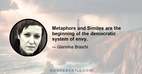 Metaphors and Similes are the beginning of the democratic system of envy.