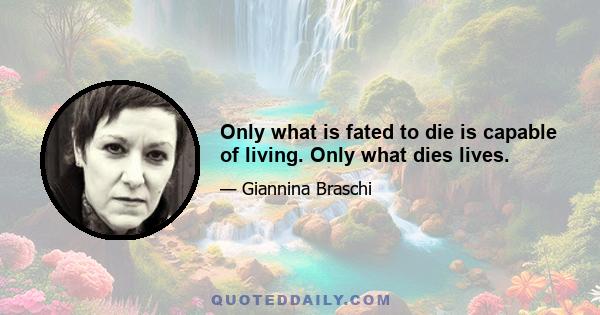 Only what is fated to die is capable of living. Only what dies lives.